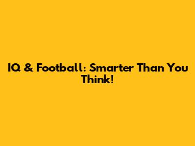IQ & Football: Smarter Than You Think!