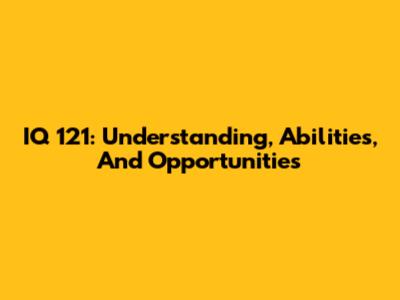 IQ 121: Understanding, Abilities, And Opportunities