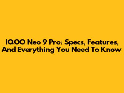 IQOO Neo 9 Pro: Specs, Features, And Everything You Need To Know