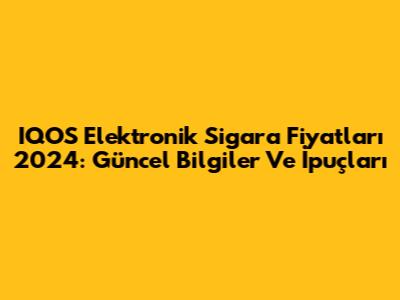 IQOS Elektronik Sigara Fiyatları 2024: Güncel Bilgiler Ve İpuçları