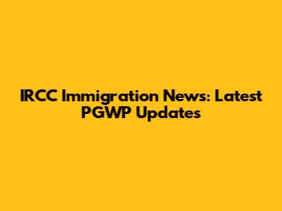 IRCC Immigration News: Latest PGWP Updates