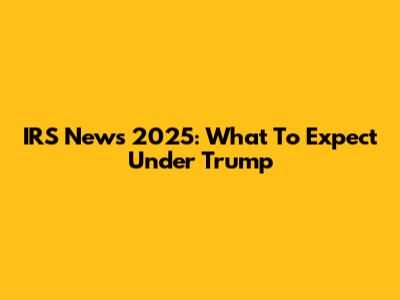 IRS News 2025: What To Expect Under Trump