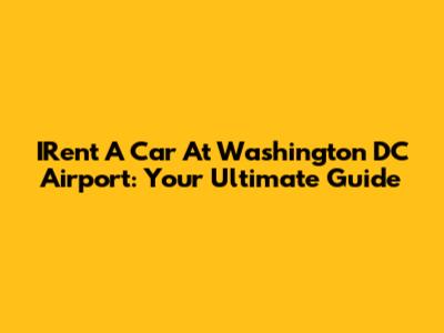 IRent A Car At Washington DC Airport: Your Ultimate Guide