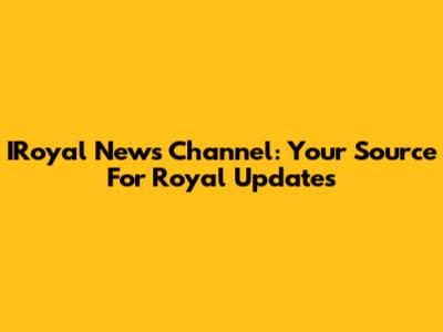 IRoyal News Channel: Your Source For Royal Updates