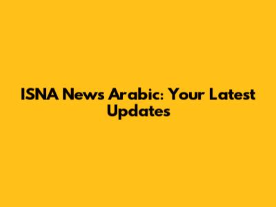 ISNA News Arabic: Your Latest Updates