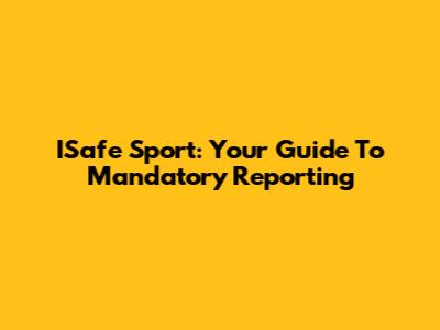 ISafe Sport: Your Guide To Mandatory Reporting