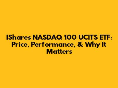 IShares NASDAQ 100 UCITS ETF: Price, Performance, & Why It Matters