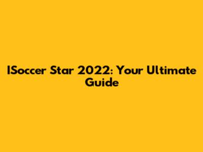 ISoccer Star 2022: Your Ultimate Guide