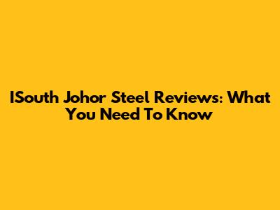 ISouth Johor Steel Reviews: What You Need To Know