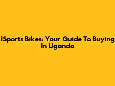 ISports Bikes: Your Guide To Buying In Uganda