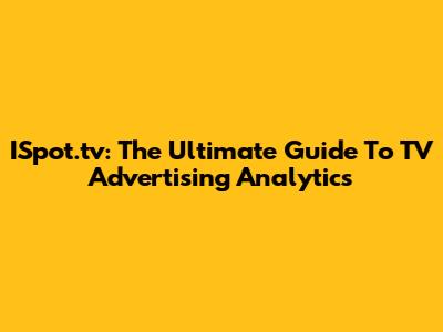 ISpot.tv: The Ultimate Guide To TV Advertising Analytics