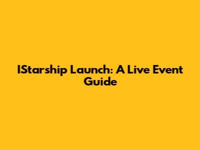 IStarship Launch: A Live Event Guide
