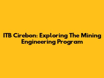 ITB Cirebon: Exploring The Mining Engineering Program