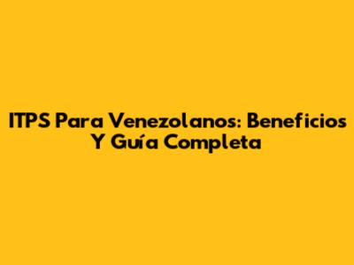 ITPS Para Venezolanos: Beneficios Y Guía Completa