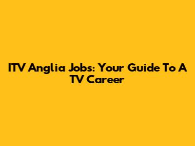 ITV Anglia Jobs: Your Guide To A TV Career
