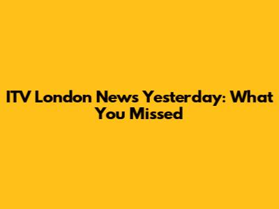 ITV London News Yesterday: What You Missed
