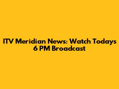ITV Meridian News: Watch Today's 6 PM Broadcast