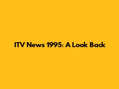 ITV News 1995: A Look Back