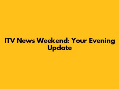 ITV News Weekend: Your Evening Update