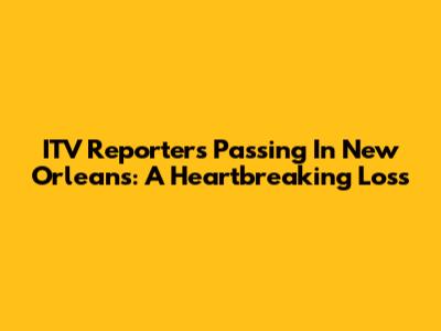 ITV Reporter's Passing In New Orleans: A Heartbreaking Loss