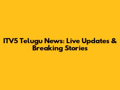 ITV5 Telugu News: Live Updates & Breaking Stories