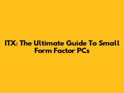 ITX: The Ultimate Guide To Small Form Factor PCs