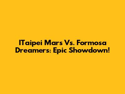 ITaipei Mars Vs. Formosa Dreamers: Epic Showdown!