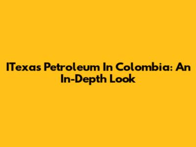 ITexas Petroleum In Colombia: An In-Depth Look