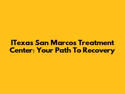 ITexas San Marcos Treatment Center: Your Path To Recovery