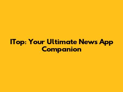 ITop: Your Ultimate News App Companion