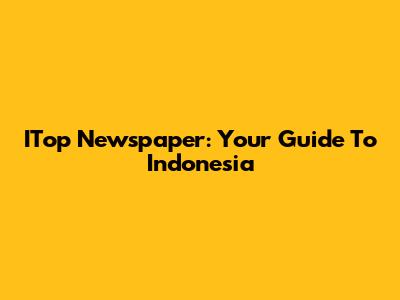 ITop Newspaper: Your Guide To Indonesia