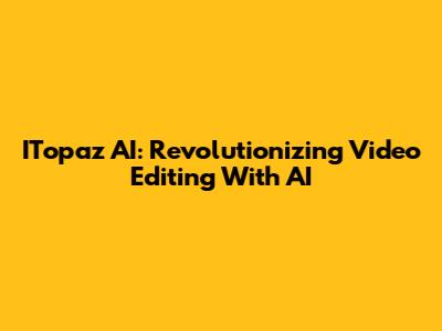 ITopaz AI: Revolutionizing Video Editing With AI