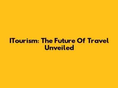 ITourism: The Future Of Travel Unveiled