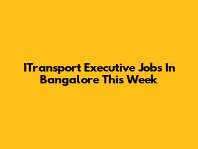 ITransport Executive Jobs In Bangalore This Week
