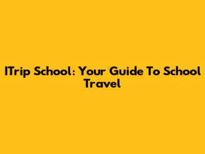 ITrip School: Your Guide To School Travel