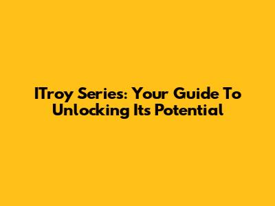 ITroy Series: Your Guide To Unlocking Its Potential