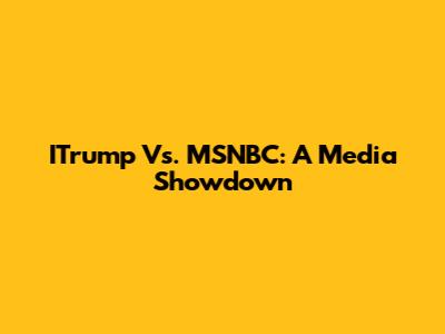 ITrump Vs. MSNBC: A Media Showdown