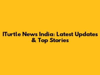 ITurtle News India: Latest Updates & Top Stories