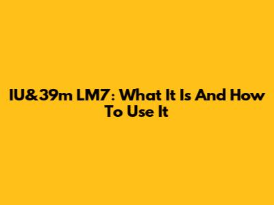 IU&39m LM7: What It Is And How To Use It