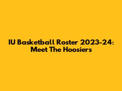 IU Basketball Roster 2023-24: Meet The Hoosiers