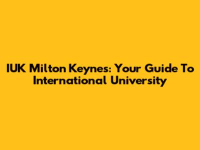 IUK Milton Keynes: Your Guide To International University