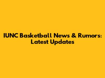 IUNC Basketball News & Rumors: Latest Updates