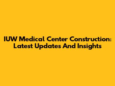 IUW Medical Center Construction: Latest Updates And Insights