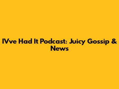 IV've Had It Podcast: Juicy Gossip & News