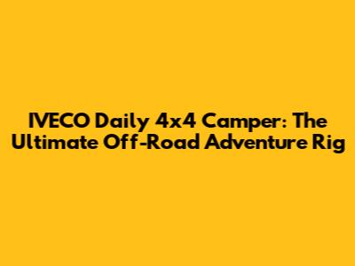IVECO Daily 4x4 Camper: The Ultimate Off-Road Adventure Rig