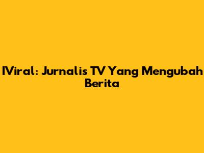 IViral: Jurnalis TV Yang Mengubah Berita