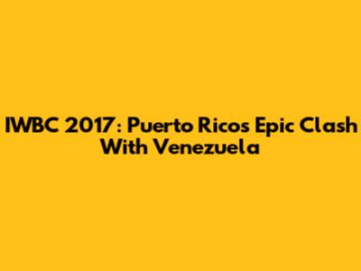IWBC 2017: Puerto Rico's Epic Clash With Venezuela
