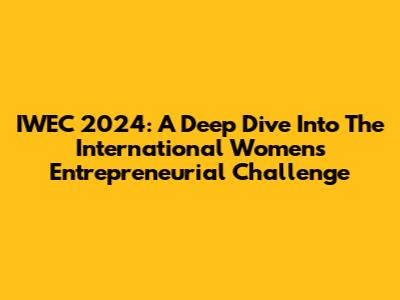 IWEC 2024: A Deep Dive Into The International Women's Entrepreneurial Challenge