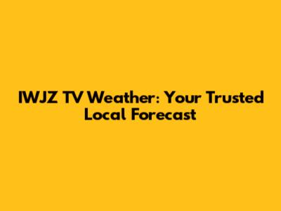 IWJZ TV Weather: Your Trusted Local Forecast