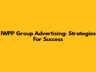 IWPP Group Advertising: Strategies For Success